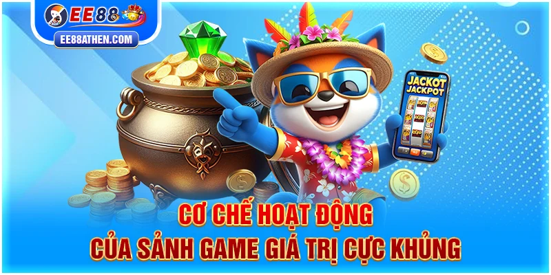 Cơ chế hoạt động của sảnh game giá trị cực khủng