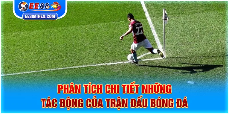Phân tích chi tiết những tác động của trận đấu bóng đá